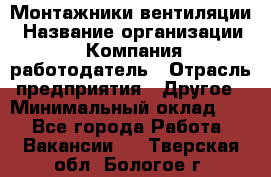 Монтажники вентиляции › Название организации ­ Компания-работодатель › Отрасль предприятия ­ Другое › Минимальный оклад ­ 1 - Все города Работа » Вакансии   . Тверская обл.,Бологое г.